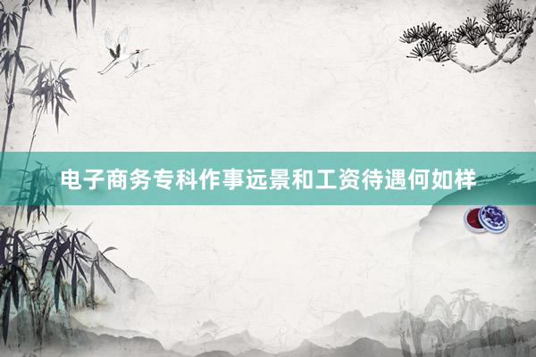 电子商务专科作事远景和工资待遇何如样
