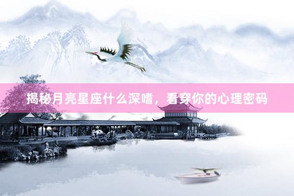 揭秘月亮星座什么深嗜，看穿你的心理密码