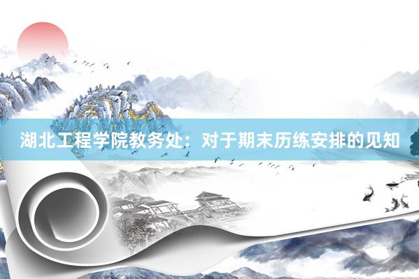 湖北工程学院教务处：对于期末历练安排的见知