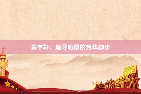 黄宇轩：追寻盼愿的芳华脚步