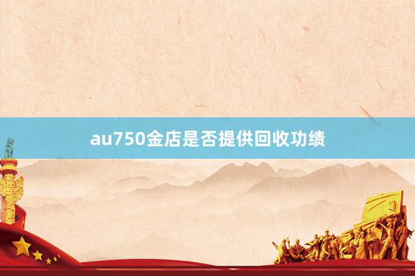 au750金店是否提供回收功绩