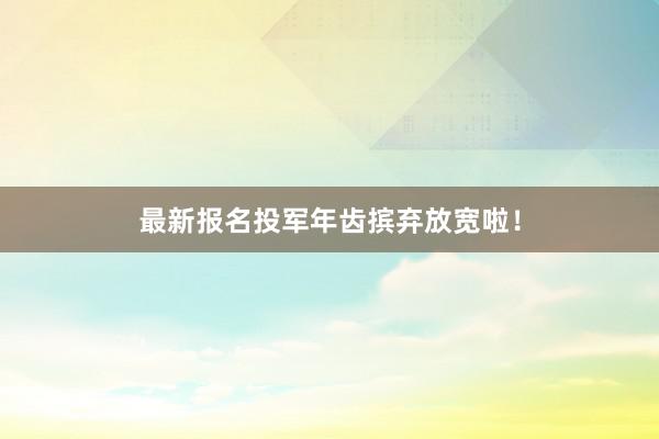 最新报名投军年齿摈弃放宽啦！
