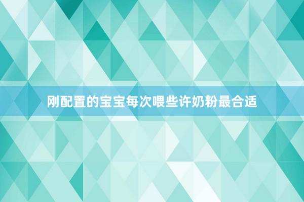 刚配置的宝宝每次喂些许奶粉最合适