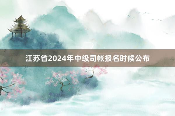 江苏省2024年中级司帐报名时候公布