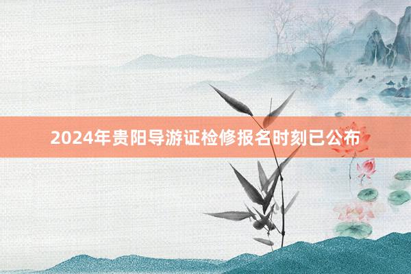 2024年贵阳导游证检修报名时刻已公布