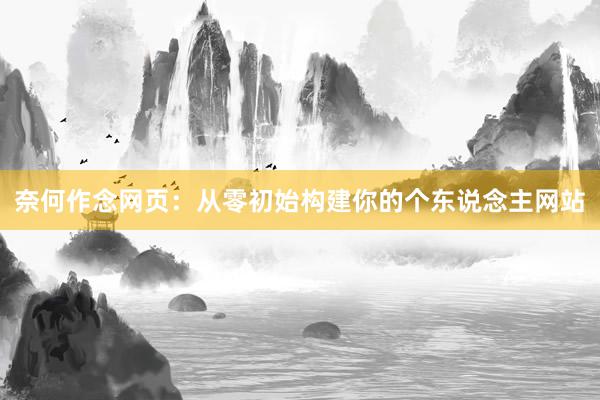 奈何作念网页：从零初始构建你的个东说念主网站