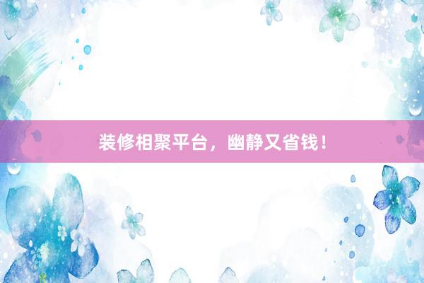 装修相聚平台，幽静又省钱！