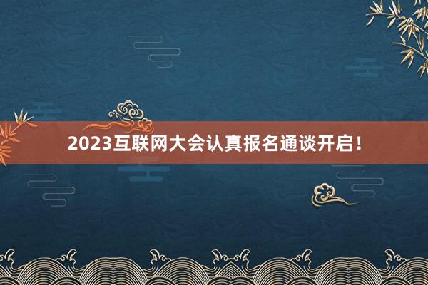 2023互联网大会认真报名通谈开启！