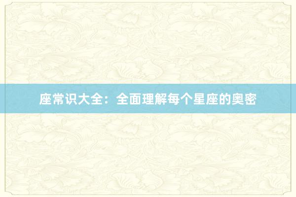 座常识大全：全面理解每个星座的奥密