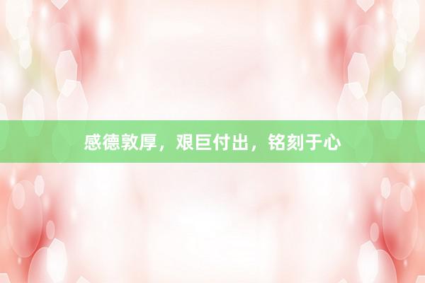 感德敦厚，艰巨付出，铭刻于心