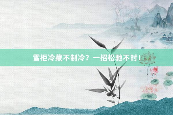 雪柜冷藏不制冷？一招松驰不时！